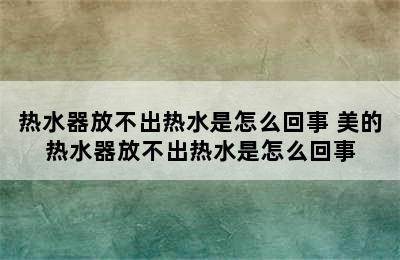 热水器放不出热水是怎么回事 美的热水器放不出热水是怎么回事